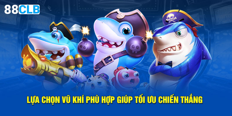 Lựa chọn vũ khí phù hợp giúp tối ưu chiến thắng