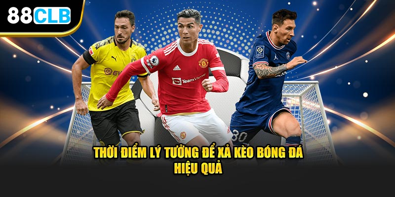 Thời điểm lý tưởng để xả kèo bóng đá hiệu quả